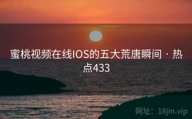 蜜桃视频在线IOS的五大荒唐瞬间 · 热点433