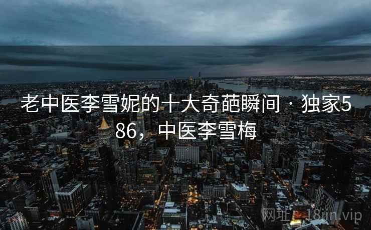 老中医李雪妮的十大奇葩瞬间 · 独家586，中医李雪梅