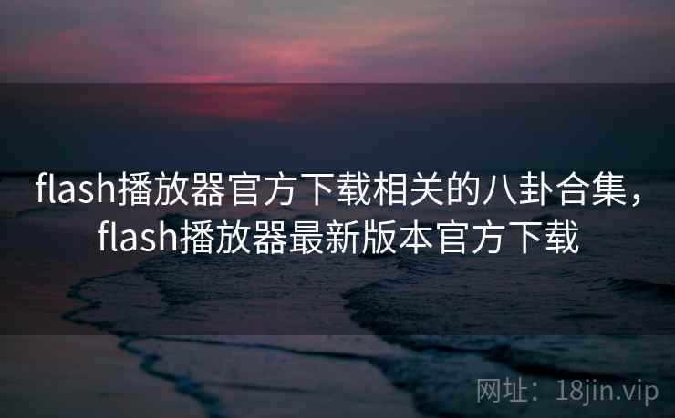 flash播放器官方下载相关的八卦合集，flash播放器最新版本官方下载