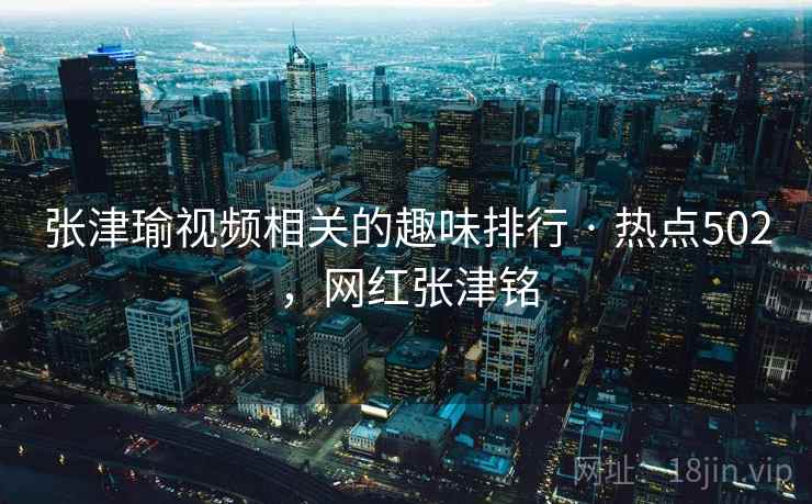 张津瑜视频相关的趣味排行 · 热点502，网红张津铭