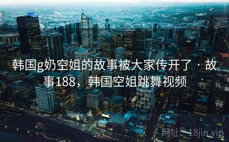 韩国g奶空姐的故事被大家传开了 · 故事188，韩国空姐跳舞视频
