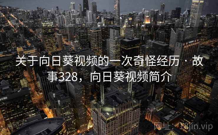 关于向日葵视频的一次奇怪经历 · 故事328，向日葵视频简介