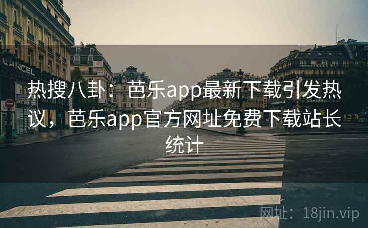 热搜八卦：芭乐app最新下载引发热议，芭乐app官方网址免费下载站长统计