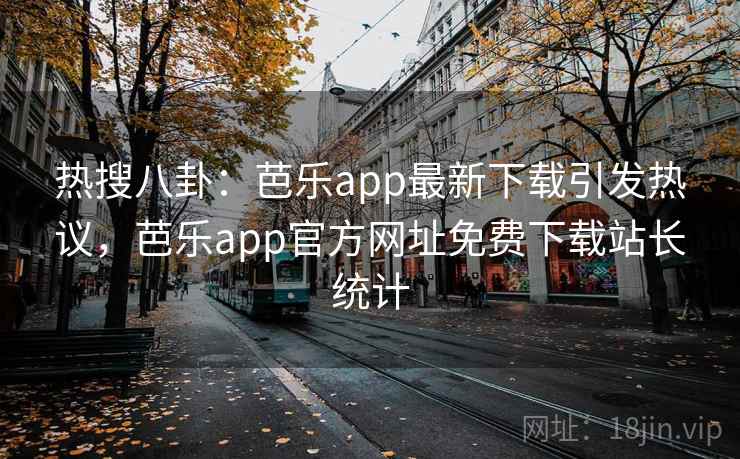 热搜八卦：芭乐app最新下载引发热议，芭乐app官方网址免费下载站长统计