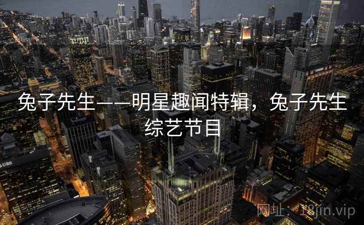 兔子先生——明星趣闻特辑，兔子先生综艺节目