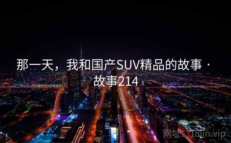 那一天,我和国产SUV精品的故事 · 故事214 那一天,我和国产SUV精品的故事 · 故事214