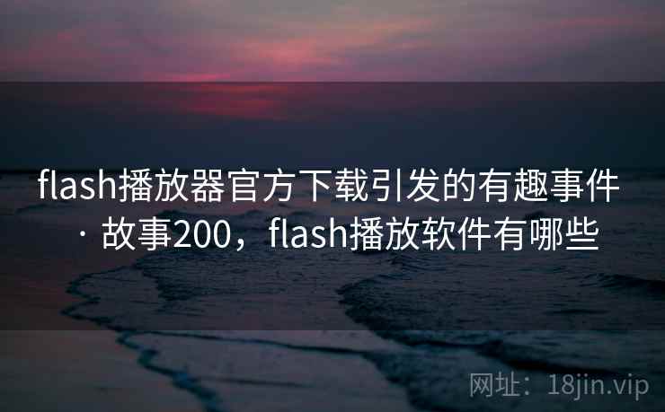 flash播放器官方下载引发的有趣事件 · 故事200，flash播放软件有哪些