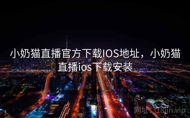 小奶猫直播官方下载IOS地址，小奶猫直播ios下载安装