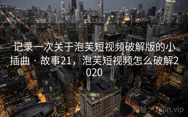 记录一次关于泡芙短视频破解版的小插曲 · 故事21，泡芙短视频怎么破解2020