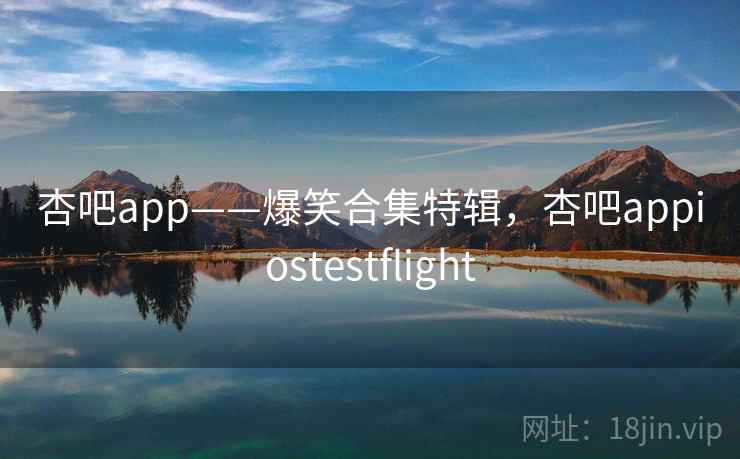 杏吧app——爆笑合集特辑，杏吧appiostestflight
