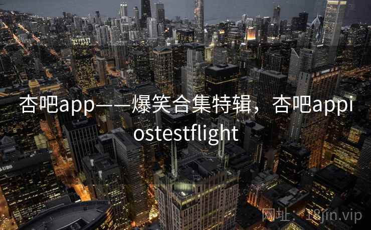 杏吧app——爆笑合集特辑，杏吧appiostestflight