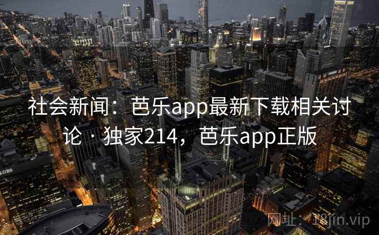 社会新闻：芭乐app最新下载相关讨论 · 独家214，芭乐app正版