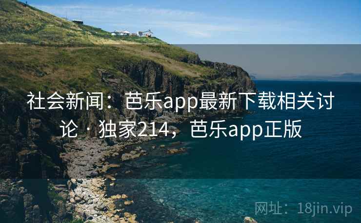 社会新闻：芭乐app最新下载相关讨论 · 独家214，芭乐app正版