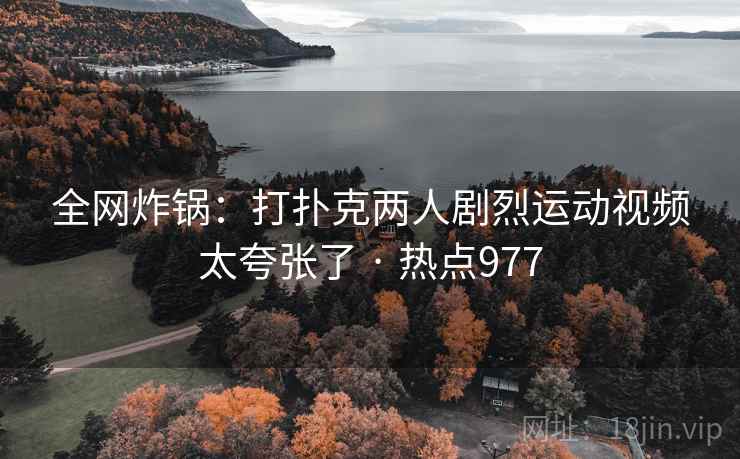 全网炸锅:打扑克两人剧烈运动视频太夸张了 · 热点977 全网炸锅:打扑克两人剧烈运动视频太夸张了 · 热点977
