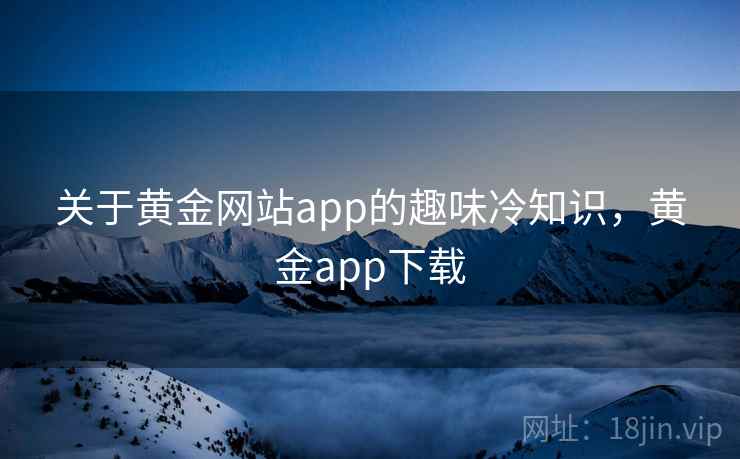 关于黄金网站app的趣味冷知识，黄金app下载