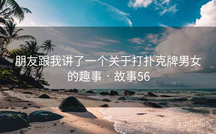 朋友跟我讲了一个关于打扑克牌男女的趣事 · 故事56