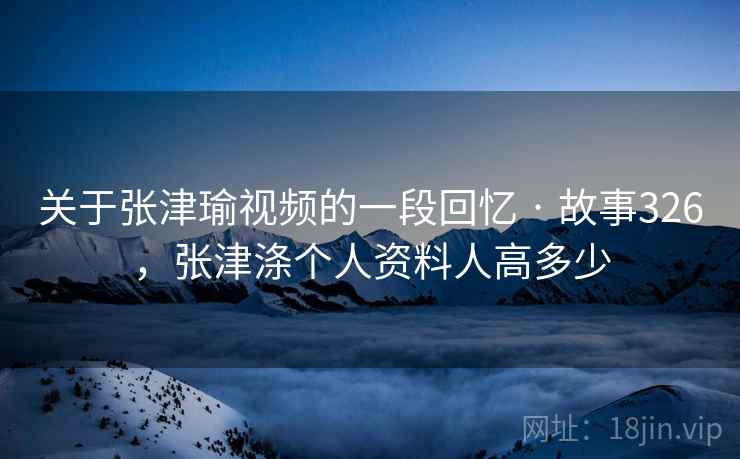 关于张津瑜视频的一段回忆 · 故事326，张津涤个人资料人高多少