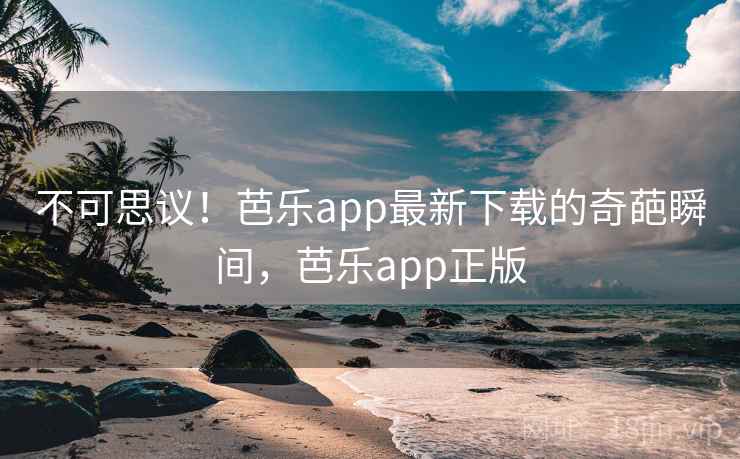 不可思议！芭乐app最新下载的奇葩瞬间，芭乐app正版