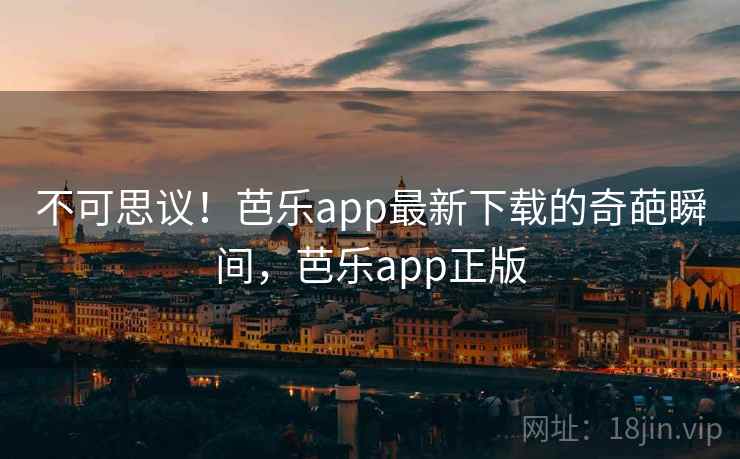 不可思议！芭乐app最新下载的奇葩瞬间，芭乐app正版