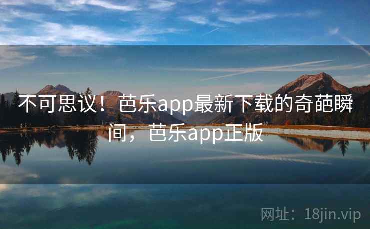 不可思议！芭乐app最新下载的奇葩瞬间，芭乐app正版