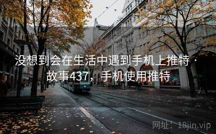 没想到会在生活中遇到手机上推特 · 故事437，手机使用推特
