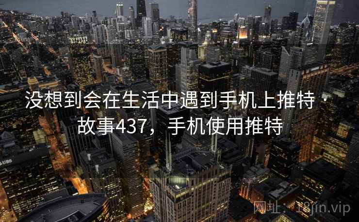 没想到会在生活中遇到手机上推特 · 故事437，手机使用推特