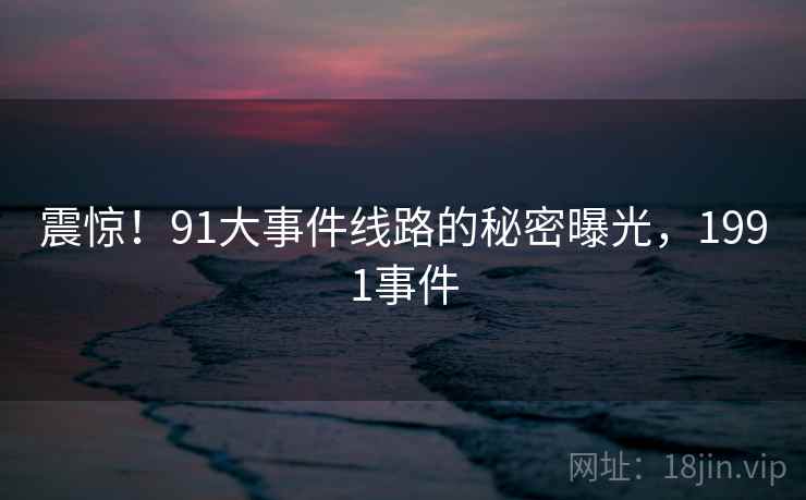 震惊！91大事件线路的秘密曝光，1991事件