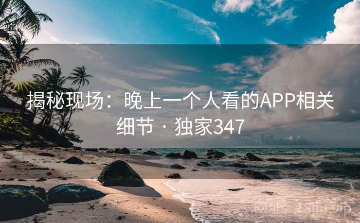 揭秘现场:晚上一个人看的APP相关细节 · 独家347 揭秘现场:晚上一个人看的APP相关细节 · 独家347