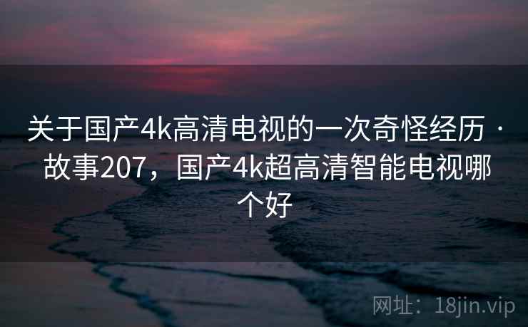 关于国产4k高清电视的一次奇怪经历 · 故事207，国产4k超高清智能电视哪个好